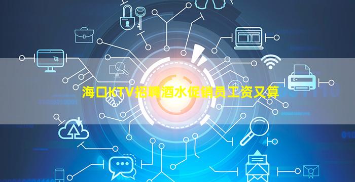 海口KTV招聘酒水促销员工资又算